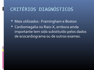 CRITÉRIOS DIAGNÓSTICOS
 Mais utilizados : Framingham e Boston
 Cardiomegalia no Raio-X, embora ainda
importante tem sido substituído pelos dados
de ecocardiograma ou de outros exames.
 