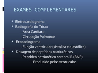 EXAMES COMPLEMENTARES
 Eletrocardiograma
 Radiografia do Tórax
- Área Cardíaca
- Circulação Pulmonar
 Ecocadiograma
- Função ventricular (sistólica e diastólica)
 Dosagem de peptídeos natriuréticos
- Peptídeo natriurético cerebral B (BNP)
- Produzido pelos ventrículos
 