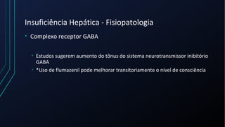 Insuficiência Hepática - Fisiopatologia
• Complexo receptor GABA
• Estudos sugerem aumento do tônus do sistema neurotransmissor inibitório
GABA
• *Uso de flumazenil pode melhorar transitoriamente o nível de consciência
 