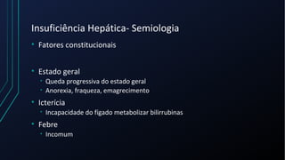 Insuficiência Hepática- Semiologia
• Fatores constitucionais
• Estado geral
• Queda progressiva do estado geral
• Anorexia, fraqueza, emagrecimento
• Icterícia
• Incapacidade do fígado metabolizar bilirrubinas
• Febre
• Incomum
 