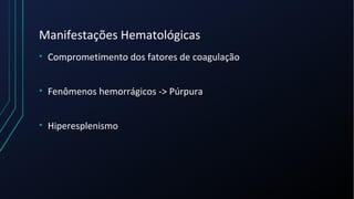 Manifestações Hematológicas
• Comprometimento dos fatores de coagulação
• Fenômenos hemorrágicos -> Púrpura
• Hiperesplenismo
 