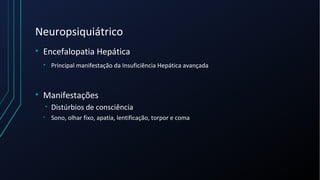 Neuropsiquiátrico
• Encefalopatia Hepática
• Principal manifestação da Insuficiência Hepática avançada
• Manifestações
• Distúrbios de consciência
• Sono, olhar fixo, apatia, lentificação, torpor e coma
 