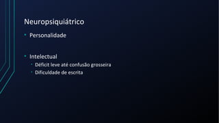 Neuropsiquiátrico
• Personalidade
• Intelectual
• Déficit leve até confusão grosseira
• Dificuldade de escrita
 
