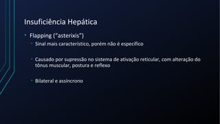 Insuficiência Hepática
• Flapping (“asterixis”)
• Sinal mais característico, porém não é específico
• Causado por supressão no sistema de ativação reticular, com alteração do
tônus muscular, postura e reflexo
• Bilateral e assíncrono
 