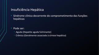 Insuficiência Hepática
• Síndrome clínica decorrente do comprometimento das funções
hepáticas
• Pode ser:
• Aguda (Hepatite aguda fulminante)
• Crônica (Geralmente associada à cirrose hepática)
 