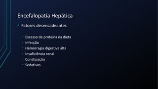 Encefalopatia Hepática
• Fatores desencadeantes
• Excesso de proteína na dieta
• Infecção
• Hemorragia digestiva alta
• Insuficiência renal
• Constipação
• Sedativos
 