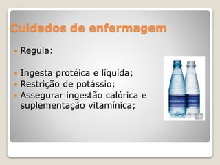 Cuidados de enfermagem 
 Regula: 
 Ingesta protéica e líquida; 
 Restrição de potássio; 
 Assegurar ingestão calórica e 
suplementação vitamínica; 
 