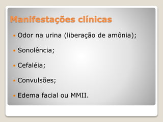 Manifestações clínicas 
 Odor na urina (liberação de amônia); 
 Sonolência; 
 Cefaléia; 
 Convulsões; 
 Edema facial ou MMII. 
 