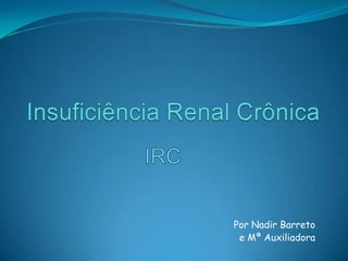  Insuficiência Renal Crônica  IRC Por Nadir Barreto      e Mª Auxiliadora  