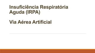 Insuficiência Respiratória
Aguda (IRPA)
Via Aérea Artificial
 