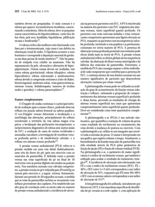 322 J Vasc Br 2003, Vol. 2, Nº4                                            Insuficiência venosa crônica – França LHG et alii




também devem ser pesquisadas. O mais comum é o               ção na perna em pacientes com IVC. A PVA está elevada
edema que aparece na insuficiência tiroidiana, caracte-      na maioria dos pacientes com IVC originária dos siste-
rizando o mixedema. Além do edema, deve-se pesquisar         mas venosos, tanto superficial quanto profundo. Os
outras características do hipotireoidismo, como face de      pacientes com veias varicosas isoladas e veias comuni-
lua cheia, pele seca, bradilalia, hipohidrose, pilificação   cantes competentes apresentam uma ligeira elevação na
escassa e bradicardia17.                                     PVA, enquanto os pacientes com incompetência valvu-
    O edema cíclico das mulheres está relacionado com        lar profunda, incluindo a veia poplítea e as perfurantes,
fases pré e intramenstruais, cuja causa é um defeito na      costumam ter níveis maiores de PVA. A presença de
eliminação renal de sódio. O lipedema acomete o sexo         obstrução venosa profunda proximal concomitante pode
feminino e corresponde à deposição anormal de gordu-         elevar ainda mais os níveis de PVA. A pressão venosa
ra nas duas pernas de modo simétrico17. Não há passa-        ambulatorial reflete os efeitos globais da incompetência
do de erisipela e/ou celulite na anamnese. Não há            valvular, da obstrução do fluxo venoso anterógrado e da
espessamento da pele, ulcerações e alterações de hiper-      falência dos músculos da panturrilha. Entretanto, a
pigmentação. Outras causas devem ser avaliadas, tais         medida da PVA não consegue separar o efeito individu-
como edema gravitacional; edema idiopático; edema            al de cada componente que contribui para a presença de
hipocalêmico; edema relacionado a medicamentos;              IVC, e continua dentro de seus limites normais em um
edema devido à compressão extrínseca (cisto de Baker,        número significativo de pacientes que desenvolvem
hérnia inguinal, síndrome solear, veias gastrocnêmicas,      ulcerações cutâneas por estase venosa19.
estenose venosa, linfadenopatia, tumores de tecidos               A pletismografia venosa pode ser utilizada na avali-
moles e gravidez); e edema paraneoplásico17.                 ação do grau de acometimento da função venosa (obs-
                                                             trução e refluxo), estimando a proporção de compro-
                                                             metimento dos sistemas venosos superficial e profundo
Exames complementares                                        e, dessa forma, prevendo os resultados de cirurgia do
     O Doppler de ondas contínuas é o principal méto-        sistema venoso superficial nos casos que apresentam
do de avaliação após o exame clínico, podendo detectar       comprometimento tanto superficial quanto profundo.
refluxo em junção safeno-femoral ou safeno-poplítea.         Deve ser considerada como teste quantitativo comple-
O eco-Doppler venoso determina a localização e a             mentar15.
morfologia das alterações, principalmente do refluxo              A pletismografia a ar (PGA) é um método não-
envolvendo o território da veia safena magna e/ou            invasivo, que quantifica a variação de volume da perna
parva; a localização das perfurantes incompetentes; o        como resultado do enchimento ou esvaziamento das
esclarecimento diagnóstico de edema sem outros sinais        veias devido à mudança de postura ou exercício. Com
de IVC; a avaliação de casos de varizes recidivadas e        o pletismógrafo a ar, utiliza-se um manguito que envol-
anomalias vasculares; a investigação de trombose veno-       ve toda a extensão da perna. O exame é interpretado em
sa profunda prévia e de insuficiência valvular; e o          um gráfico que registra volume e tempo. Atualmente, a
refluxo em sistema venoso profundo15.                        hemodinâmica da bomba muscular da panturrilha tem
     A pressão venosa ambulatorial (PVA) refere-se à         sido estudada através da PGA pelos parâmetros de
pressão medida em uma veia distal (habitualmente,            fração de ejeção (FE) e fração de volume residual (FVR).
uma veia do dorso do pé) após um exercício com os            Na pletismografia a ar, o parâmetro de maior signifi-
músculos da panturrilha. É definida como a pressão           cância é o índice de enchimento venoso, que também é
venosa nas veias superficiais do pé no final de 10           utilizado para avaliar o resultado do tratamento cirúr-
exercícios com as pontas digitais executados na posição      gico20. A incidência de ulceração está relacionada com
ereta. Nos membros normais com válvulas competen-            FE e com o índice de enchimento venoso (IEV). FE <
tes, a pressão venosa no pé é reduzida para 20 mmHg ou       40% e IEV entre 5 e 2 ml/s correspondem a um índice
menos pelo exercício e, a seguir, retorna, lentamente,       de ulceração de 32%, enquanto que FE entre 40 e 60%
durante um período de 20 segundos ou mais, à medida          e IEV com os mesmo valores correspondem a um índice
que as veias da panturrilha enchem-se novamente com          de ulceração de 2%21.
influxo proveniente dos capilares. Foi estabelecido um            A fotopletismografia foi utilizada, inicialmente por
alto grau de correlação entre os níveis cada vez maiores     Barnes em 1973. Com manobras específicas de dorsifle-
de pressão venosa ambulatorial e a incidência de ulcera-     xão do pé, esvazia-se a rede capilar, e, com aplicação do
 