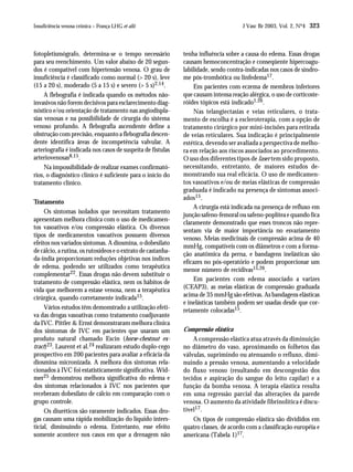 Insuficiência venosa crônica – França LHG et alii                                     J Vasc Br 2003, Vol. 2, Nº4 323



fotopletismógrafo, determina-se o tempo necessário            tenha influência sobre a causa do edema. Essas drogas
para seu reenchimento. Um valor abaixo de 20 segun-           causam hemoconcentração e conseqüente hipercoagu-
dos é compatível com hipertensão venosa. O grau de            labilidade, sendo contra-indicadas nos casos de síndro-
insuficiência é classificado como normal (> 20 s), leve       me pós-trombótica ou linfedema17.
(15 a 20 s), moderado (5 a 15 s) e severo (> 5 s)2,14.            Em pacientes com eczema de membros inferiores
     A flebografia é indicada quando os métodos não-          que causam intensa reação alérgica, o uso de corticoste-
invasivos não forem decisivos para esclarecimento diag-       róides tópicos está indicado1,26.
nóstico e/ou orientação de tratamento nas angiodispla-            Nas telangiectasias e veias reticulares, o trata-
sias venosas e na possibilidade de cirurgia do sistema        mento de escolha é a escleroterapia, com a opção de
venoso profundo. A flebografia ascendente define a            tratamento cirúrgico por mini-incisões para retirada
obstrução com precisão, enquanto a flebografia descen-        de veias reticulares. Sua indicação é principalmente
dente identifica áreas de incompetência valvular. A           estética, devendo ser avaliada a perspectiva de melho-
arteriografia é indicada nos casos de suspeita de fístulas    ra em relação aos riscos associados ao procedimento.
arteriovenosas8,15.                                           O uso dos diferentes tipos de laser tem sido proposto,
     Na impossibilidade de realizar exames confirmató-        necessitando, entretanto, de maiores estudos de-
rios, o diagnóstico clínico é suficiente para o início do     monstrando sua real eficácia. O uso de medicamen-
tratamento clínico.                                           tos vasoativos e/ou de meias elásticas de compressão
                                                              graduada é indicado na presença de sintomas associ-
                                                              ados15 .
Tratamento
                                                                  A cirurgia está indicada na presença de refluxo em
     Os sintomas isolados que necessitam tratamento
                                                              junção safeno-femoral ou safeno-poplítea e quando fica
apresentam melhora clínica com o uso de medicamen-
                                                              claramente demonstrado que esses troncos não repre-
tos vasoativos e/ou compressão elástica. Os diversos
                                                              sentam via de maior importância no esvaziamento
tipos de medicamentos vasoativos possuem diversos
                                                              venoso. Meias medicinais de compressão acima de 40
efeitos nos variados sintomas. A diosmina, o dobesilato
                                                              mmHg, compatíveis com os diâmetros e com a forma-
de cálcio, a rutina, os rutosídeos e o extrato de castanha-
                                                              ção anatômica da perna, e bandagens inelásticas são
da-índia proporcionam reduções objetivas nos índices
                                                              eficazes no pós-operatório e podem proporcionar um
de edema, podendo ser utilizados como terapêutica
                                                              menor número de recidivas15,26.
complementar22. Essas drogas não devem substituir o
tratamento de compressão elástica, nem os hábitos de              Em pacientes com edema associado a varizes
vida que melhorem a estase venosa, nem a terapêutica          (CEAP3), as meias elásticas de compressão graduada
cirúrgica, quando corretamente indicada15.                    acima de 35 mmHg são efetivas. As bandagens elásticas
                                                              e inelásticas também podem ser usadas desde que cor-
     Vários estudos têm demonstrado a utilização efeti-       retamente colocadas15.
va das drogas vasoativas como tratamento coadjuvante
da IVC. Pittler & Ernst demonstraram melhora clínica
dos sintomas de IVC em pacientes que usaram um                Compressão elástica
produto natural chamado Escin (horse-chestnut ex-                 A compressão elástica atua através da diminuição
tract)23. Laurent et al.24 realizaram estudo duplo-cego       no diâmetro do vaso, aproximando os folhetos das
prospectivo em 200 pacientes para avaliar a eficácia da       válvulas, suprimindo ou atenuando o refluxo, dimi-
diosmina micronizada. A melhora dos sintomas rela-            nuindo a pressão venosa, aumentando a velocidade
cionados à IVC foi estatisticamente significativa. Wid-       do fluxo venoso (resultando em descongestão dos
mer25 demonstrou melhora significativa do edema e             tecidos e aspiração do sangue do leito capilar) e a
dos sintomas relacionados à IVC nos pacientes que             função da bomba venosa. A terapia elástica resulta
receberam dobesilato de cálcio em comparação com o            em uma regressão parcial das alterações da parede
grupo controle.                                               venosa. O aumento da atividade fibrinolítica é discu-
     Os diuréticos são raramente indicados. Essas dro-        tível17.
gas causam uma rápida mobilização do líquido inters-              Os tipos de compressão elástica são divididos em
ticial, diminuindo o edema. Entretanto, esse efeito           quatro classes, de acordo com a classificação européia e
somente acontece nos casos em que a drenagem não              americana (Tabela 1)17.
 