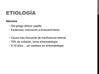 ETIOLOGÍA
Ateroma

• Del griego athere: papilla
• Esclerosis: induracion o endurecimiento
• Causa mas frecuente de insuficiencia arterial
• 70% de oclusión, inicia sintomatología
• 5-10 años….sin cambios en sintomatología

 