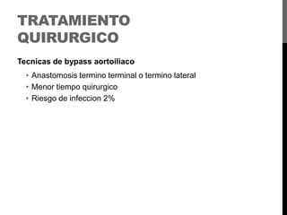 TRATAMIENTO
QUIRURGICO
Tecnicas de bypass aortoiliaco

• Anastomosis termino terminal o termino lateral
• Menor tiempo quirurgico
• Riesgo de infeccion 2%

 