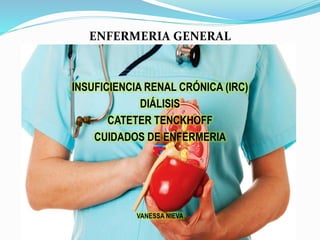 ENFERMERIA GENERAL
INSUFICIENCIA RENAL CRÓNICA (IRC)
DIÁLISIS
CATETER TENCKHOFF
CUIDADOS DE ENFERMERIA
VANESSA NIEVA
 