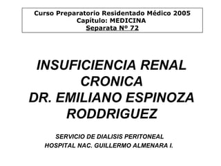 INSUFICIENCIA RENAL CRONICA DR. EMILIANO ESPINOZA RODDRIGUEZ SERVICIO DE DIALISIS PERITONEAL  HOSPITAL NAC. GUILLERMO ALMENARA I.   Curso Preparatorio Residentado Médico 2005 Capítulo: MEDICINA  Separata Nº 72 