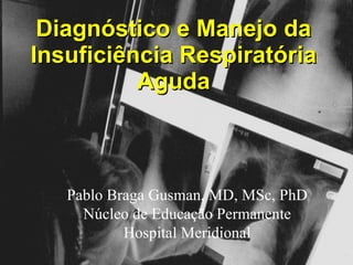 Diagnóstico e Manejo da Insuficiência Respiratória Aguda ® Pablo Braga Gusman, MD, MSc, PhD Núcleo de Educação Permanente Hospital Meridional 