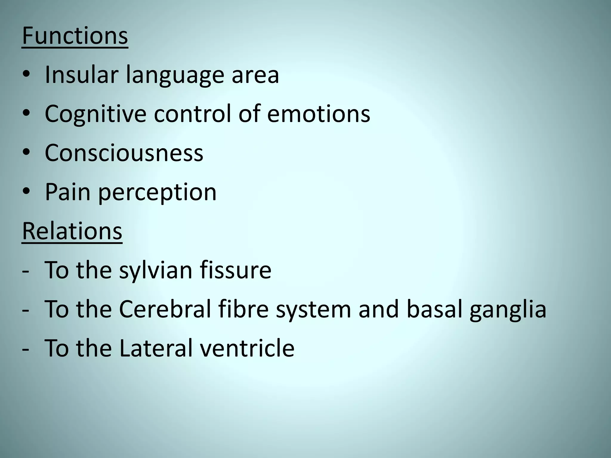Functions
• Insular language area
• Cognitive control of emotions
• Consciousness
• Pain perception
Relations
- To the sylvian fissure
- To the Cerebral fibre system and basal ganglia
- To the Lateral ventricle
 