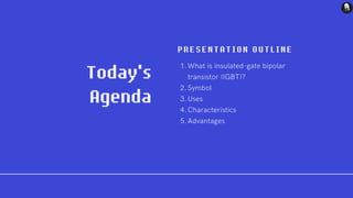 Today's
Agenda
P R E S ENTATION OUTLI N E
What is insulated-gate bipolar
transistor (IGBT)?
Symbol
Uses
Characteristics
Advantages
1.
2.
3.
4.
5.
 