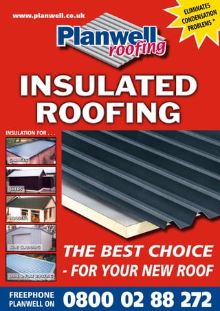 TES
                                         EL IMINA ION
                                                  T
                                             DENSA *
  www.planwell.co.uk
                                        CON EMS
                                           PROBL




INSULATION FOR . . .



 GARAGES




 SHEDS




 HOUSES




 SIDE CLADDING
                         THE BEST CHOICE
 D.I.Y. & FLAT ROOFING   - FOR YOUR NEW ROOF
 FREEPHONE
 PLANWELL ON             0800 02 88 272
 
