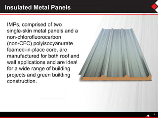 Insulated Metal Panels
4
IMPs, comprised of two
single-skin metal panels and a
non-chlorofluorocarbon
(non-CFC) polyisocyanurate
foamed-in-place core, are
manufactured for both roof and
wall applications and are ideal
for a wide range of building
projects and green building
construction.
 