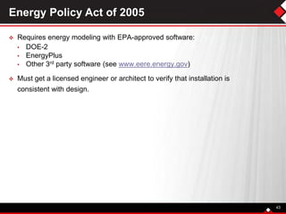 Energy Policy Act of 2005
 Requires energy modeling with EPA-approved software:
• DOE-2
• EnergyPlus
• Other 3rd party software (see www.eere.energy.gov)
 Must get a licensed engineer or architect to verify that installation is
consistent with design.
43
 
