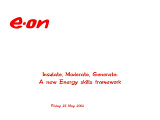 Insulate, Moderate, Generate:
A new Energy skills framework



    Friday 25 May 2012
 