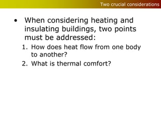 Two crucial considerations


• When considering heating and
  insulating buildings, two points
  must be addressed:
  1. How does heat flow from one body
     to another?
  2. What is thermal comfort?
 