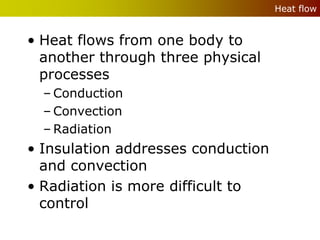 Heat flow


• Heat flows from one body to
  another through three physical
  processes
  – Conduction
  – Convection
  – Radiation
• Insulation addresses conduction
  and convection
• Radiation is more difficult to
  control
 