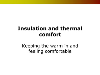 Insulation and thermal
        comfort

 Keeping the warm in and
   feeling comfortable
 