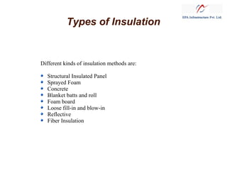 Types of Insulation
Different kinds of insulation methods are:
Structural Insulated Panel
Sprayed Foam
Concrete
Blanket batts and roll
Foam board
Loose fill-in and blow-in
Reflective
Fiber Insulation