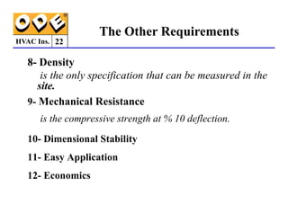 HVAC Ins.
8- Density
is the only specification that can be measured in the
site.
9- Mechanical Resistance
The Other Requirements
22
is the compressive strength at % 10 deflection.
10- Dimensional Stability
11- Easy Application
12- Economics
 