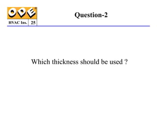 HVAC Ins. 25
Question-2
Which thickness should be used ?
Which thickness should be used ?
 