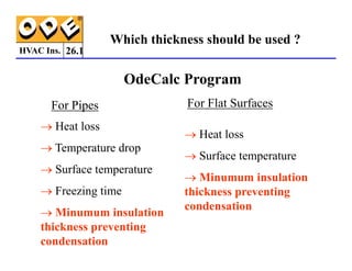 HVAC Ins. 26.1
OdeCalc Program
For Pipes For Flat Surfaces
→ Heat loss
→ Heat loss
Which thickness should be used ?
→ Temperature drop
→ Surface temperature
→ Freezing time
→ Minumum insulation
thickness preventing
condensation
→ Heat loss
→ Surface temperature
→ Minumum insulation
thickness preventing
condensation
 
