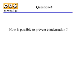 HVAC Ins. 27
Question-3
How is possible to prevent condensation ?
How is possible to prevent condensation ?
 