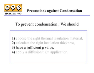 HVAC Ins.
Precautions against Condensation
To prevent condensation ; We should
1) choose the right thermal insulation material,
40.3
1) choose the right thermal insulation material,
2) calculate the right insulation thickness,
3) have a sufficient µ value,
4) apply a diffusion tight application.
 