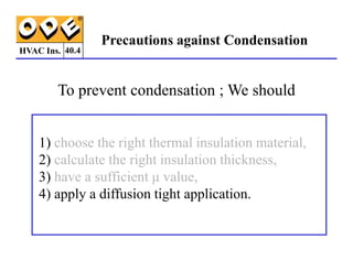 HVAC Ins.
Precautions against Condensation
To prevent condensation ; We should
1) choose the right thermal insulation material,
40.4
1) choose the right thermal insulation material,
2) calculate the right insulation thickness,
3) have a sufficient µ value,
4) apply a diffusion tight application.
 