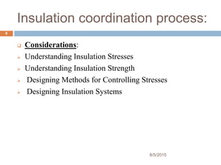 Insulation coordination process:
 Considerations:
 Understanding Insulation Stresses
 Understanding Insulation Strength
 Designing Methods for Controlling Stresses
 Designing Insulation Systems
8/5/2015
6
 