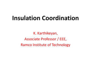 Insulation Coordination
K. Karthikeyan,
Associate Professor / EEE,
Ramco Institute of Technology
 