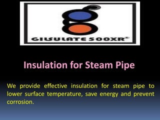 Insulation for Steam Pipe
We provide effective insulation for steam pipe to
lower surface temperature, save energy and prevent
corrosion.
 