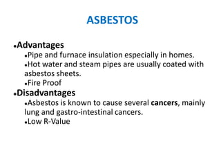 ASBESTOS
●Advantages
●Pipe and furnace insulation especially in homes.
●Hot water and steam pipes are usually coated with
asbestos sheets.
●Fire Proof
●Disadvantages
●Asbestos is known to cause several cancers, mainly
lung and gastro-intestinal cancers.
●Low R-Value
 