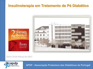 Insulinoterapia em Tratamento de Pé Diabético Évora 18 de Março de 2011 APDP - Associação Protectora dos Diabéticos de Portugal 