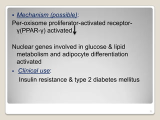 Mechanism (possible):
Per-oxisome proliferator-activated receptor-
γ(PPAR-γ) activated
Nuclear genes involved in glucose & lipid
metabolism and adipocyte differentiation
activated
 Clinical use:
Insulin resistance & type 2 diabetes mellitus
21
 