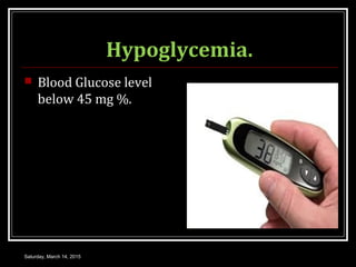 Hypoglycemia.
 Blood Glucose level
below 45 mg %.
Saturday, March 14, 2015
 