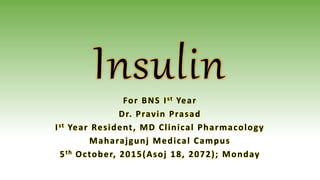InsulinFor BNS Ist Year
Dr. Pravin Prasad
Ist Year Resident, MD Clinical Pharmacology
Maharajgunj Medical Campus
5th October, 2015(Asoj 18, 2072); Monday
 