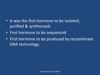 • It was the first hormone to be isolated,
purified & synthesized.
• First hormone to be sequenced
• First hormone to be produced by recombinant
DNA technology.
Dept Of Biochemistry, FMMC
 