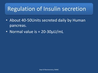 Regulation of Insulin secretion
• About 40-50Units secreted daily by Human
pancreas.
• Normal value is = 20-30μU/mL
Dept Of Biochemistry, FMMC
 