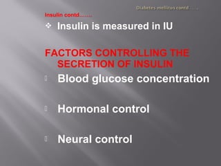 Insulin contd…….
 Insulin is measured in IU
FACTORS CONTROLLING THE
SECRETION OF INSULIN
 Blood glucose concentration
 Hormonal control
 Neural control
 