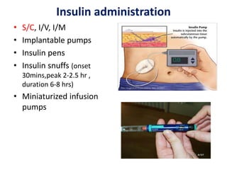 Insulin administration
• S/C, I/V, I/M
• Implantable pumps
• Insulin pens
• Insulin snuffs (onset
30mins,peak 2-2.5 hr ,
duration 6-8 hrs)
• Miniaturized infusion
pumps
 