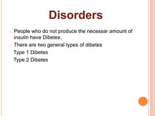 o People who do not produce the necessar amount of
insulin have Dibetes.
o There are two general types of dibetes
Type 1 Dibetes
Type 2 Dibetes
 